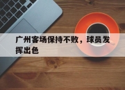 爱游戏平台游戏-广州客场保持不败，球员发挥出色的简单介绍