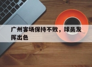 爱游戏平台游戏-广州客场保持不败，球员发挥出色的简单介绍